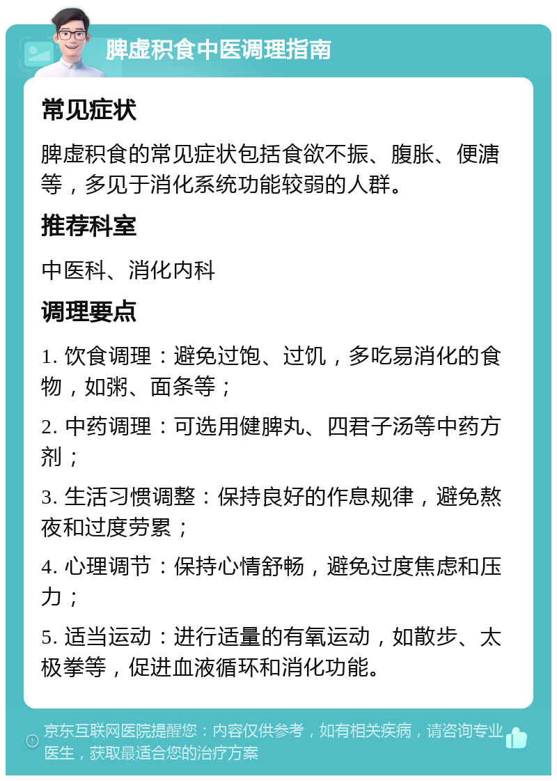 脾虚积食中医调理指南 常见症状 脾虚积食的常见症状包括食欲不振、腹胀、便溏等，多见于消化系统功能较弱的人群。 推荐科室 中医科、消化内科 调理要点 1. 饮食调理：避免过饱、过饥，多吃易消化的食物，如粥、面条等； 2. 中药调理：可选用健脾丸、四君子汤等中药方剂； 3. 生活习惯调整：保持良好的作息规律，避免熬夜和过度劳累； 4. 心理调节：保持心情舒畅，避免过度焦虑和压力； 5. 适当运动：进行适量的有氧运动，如散步、太极拳等，促进血液循环和消化功能。