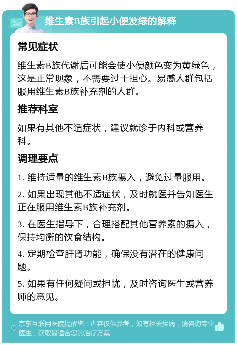 维生素B族引起小便发绿的解释 常见症状 维生素B族代谢后可能会使小便颜色变为黄绿色，这是正常现象，不需要过于担心。易感人群包括服用维生素B族补充剂的人群。 推荐科室 如果有其他不适症状，建议就诊于内科或营养科。 调理要点 1. 维持适量的维生素B族摄入，避免过量服用。 2. 如果出现其他不适症状，及时就医并告知医生正在服用维生素B族补充剂。 3. 在医生指导下，合理搭配其他营养素的摄入，保持均衡的饮食结构。 4. 定期检查肝肾功能，确保没有潜在的健康问题。 5. 如果有任何疑问或担忧，及时咨询医生或营养师的意见。