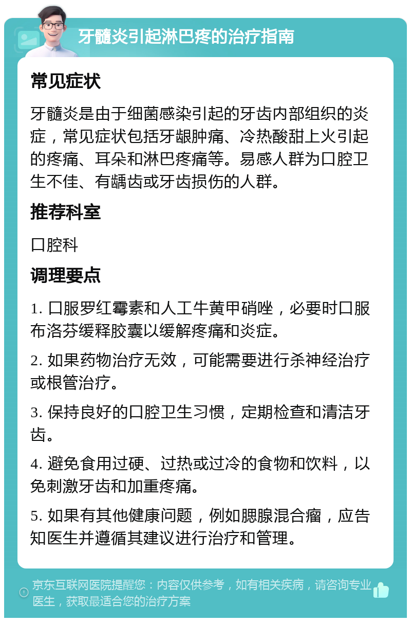 牙髓炎引起淋巴疼的治疗指南 常见症状 牙髓炎是由于细菌感染引起的牙齿内部组织的炎症，常见症状包括牙龈肿痛、冷热酸甜上火引起的疼痛、耳朵和淋巴疼痛等。易感人群为口腔卫生不佳、有龋齿或牙齿损伤的人群。 推荐科室 口腔科 调理要点 1. 口服罗红霉素和人工牛黄甲硝唑，必要时口服布洛芬缓释胶囊以缓解疼痛和炎症。 2. 如果药物治疗无效，可能需要进行杀神经治疗或根管治疗。 3. 保持良好的口腔卫生习惯，定期检查和清洁牙齿。 4. 避免食用过硬、过热或过冷的食物和饮料，以免刺激牙齿和加重疼痛。 5. 如果有其他健康问题，例如腮腺混合瘤，应告知医生并遵循其建议进行治疗和管理。