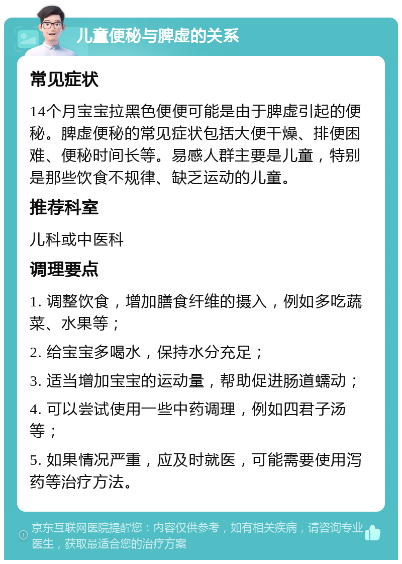 儿童便秘与脾虚的关系 常见症状 14个月宝宝拉黑色便便可能是由于脾虚引起的便秘。脾虚便秘的常见症状包括大便干燥、排便困难、便秘时间长等。易感人群主要是儿童，特别是那些饮食不规律、缺乏运动的儿童。 推荐科室 儿科或中医科 调理要点 1. 调整饮食，增加膳食纤维的摄入，例如多吃蔬菜、水果等； 2. 给宝宝多喝水，保持水分充足； 3. 适当增加宝宝的运动量，帮助促进肠道蠕动； 4. 可以尝试使用一些中药调理，例如四君子汤等； 5. 如果情况严重，应及时就医，可能需要使用泻药等治疗方法。