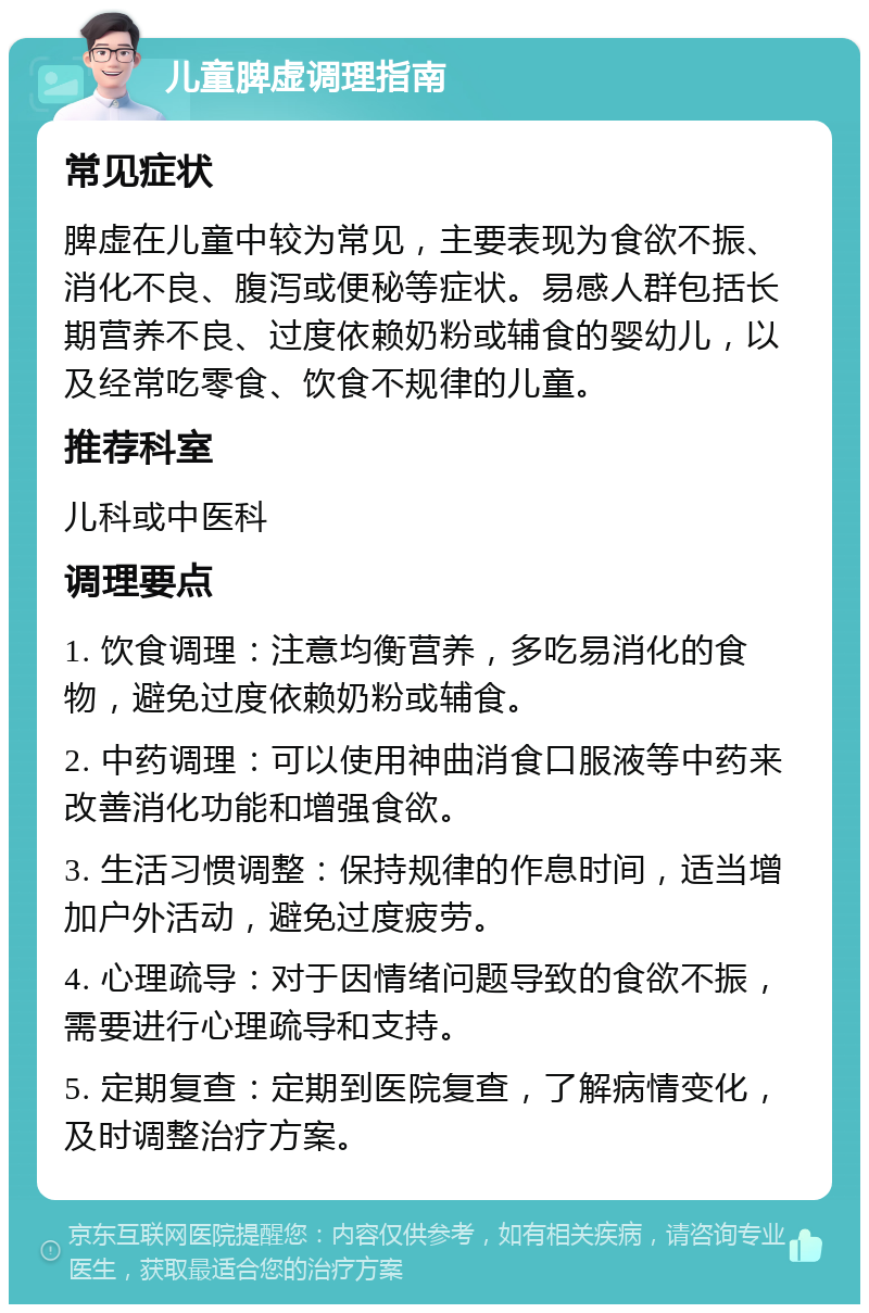 儿童脾虚调理指南 常见症状 脾虚在儿童中较为常见，主要表现为食欲不振、消化不良、腹泻或便秘等症状。易感人群包括长期营养不良、过度依赖奶粉或辅食的婴幼儿，以及经常吃零食、饮食不规律的儿童。 推荐科室 儿科或中医科 调理要点 1. 饮食调理：注意均衡营养，多吃易消化的食物，避免过度依赖奶粉或辅食。 2. 中药调理：可以使用神曲消食口服液等中药来改善消化功能和增强食欲。 3. 生活习惯调整：保持规律的作息时间，适当增加户外活动，避免过度疲劳。 4. 心理疏导：对于因情绪问题导致的食欲不振，需要进行心理疏导和支持。 5. 定期复查：定期到医院复查，了解病情变化，及时调整治疗方案。