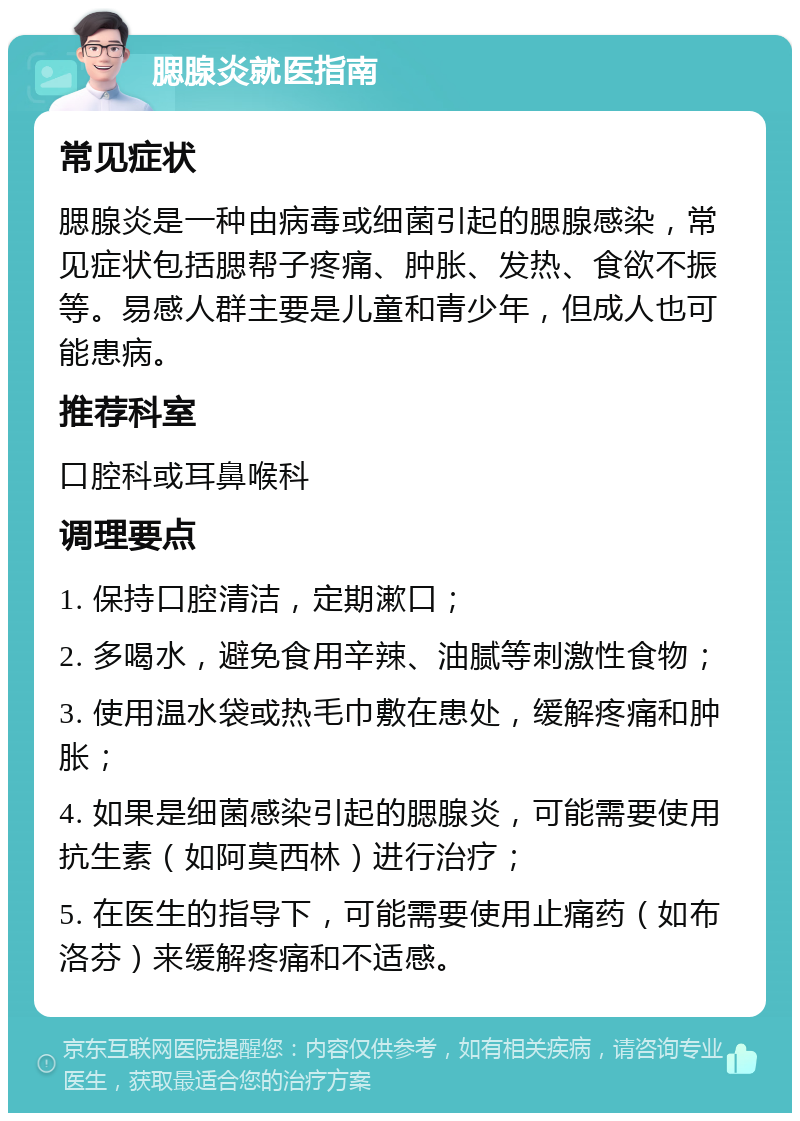 腮腺炎就医指南 常见症状 腮腺炎是一种由病毒或细菌引起的腮腺感染，常见症状包括腮帮子疼痛、肿胀、发热、食欲不振等。易感人群主要是儿童和青少年，但成人也可能患病。 推荐科室 口腔科或耳鼻喉科 调理要点 1. 保持口腔清洁，定期漱口； 2. 多喝水，避免食用辛辣、油腻等刺激性食物； 3. 使用温水袋或热毛巾敷在患处，缓解疼痛和肿胀； 4. 如果是细菌感染引起的腮腺炎，可能需要使用抗生素（如阿莫西林）进行治疗； 5. 在医生的指导下，可能需要使用止痛药（如布洛芬）来缓解疼痛和不适感。