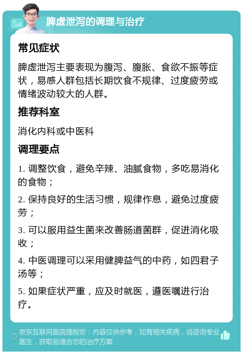 脾虚泄泻的调理与治疗 常见症状 脾虚泄泻主要表现为腹泻、腹胀、食欲不振等症状，易感人群包括长期饮食不规律、过度疲劳或情绪波动较大的人群。 推荐科室 消化内科或中医科 调理要点 1. 调整饮食，避免辛辣、油腻食物，多吃易消化的食物； 2. 保持良好的生活习惯，规律作息，避免过度疲劳； 3. 可以服用益生菌来改善肠道菌群，促进消化吸收； 4. 中医调理可以采用健脾益气的中药，如四君子汤等； 5. 如果症状严重，应及时就医，遵医嘱进行治疗。