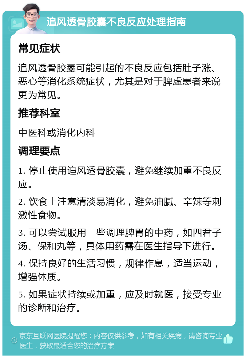 追风透骨胶囊不良反应处理指南 常见症状 追风透骨胶囊可能引起的不良反应包括肚子涨、恶心等消化系统症状，尤其是对于脾虚患者来说更为常见。 推荐科室 中医科或消化内科 调理要点 1. 停止使用追风透骨胶囊，避免继续加重不良反应。 2. 饮食上注意清淡易消化，避免油腻、辛辣等刺激性食物。 3. 可以尝试服用一些调理脾胃的中药，如四君子汤、保和丸等，具体用药需在医生指导下进行。 4. 保持良好的生活习惯，规律作息，适当运动，增强体质。 5. 如果症状持续或加重，应及时就医，接受专业的诊断和治疗。