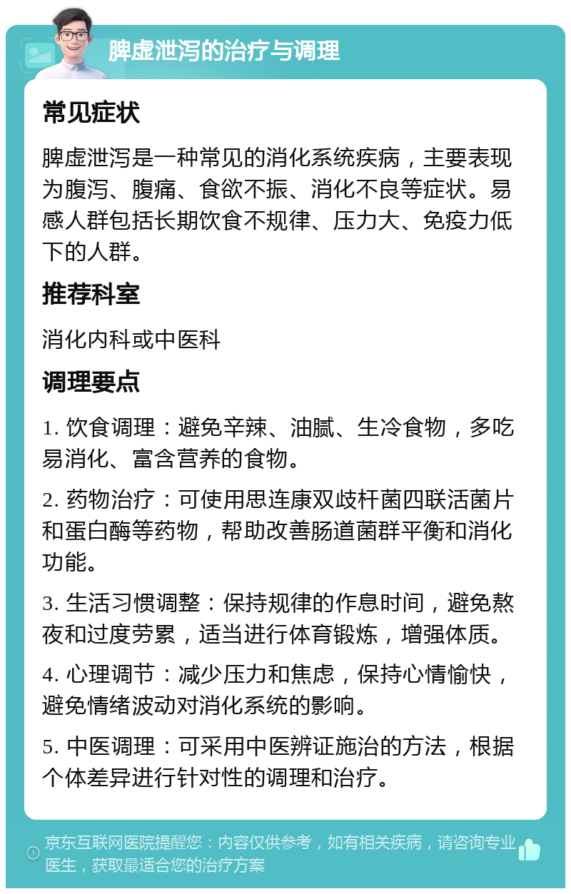 脾虚泄泻的治疗与调理 常见症状 脾虚泄泻是一种常见的消化系统疾病，主要表现为腹泻、腹痛、食欲不振、消化不良等症状。易感人群包括长期饮食不规律、压力大、免疫力低下的人群。 推荐科室 消化内科或中医科 调理要点 1. 饮食调理：避免辛辣、油腻、生冷食物，多吃易消化、富含营养的食物。 2. 药物治疗：可使用思连康双歧杆菌四联活菌片和蛋白酶等药物，帮助改善肠道菌群平衡和消化功能。 3. 生活习惯调整：保持规律的作息时间，避免熬夜和过度劳累，适当进行体育锻炼，增强体质。 4. 心理调节：减少压力和焦虑，保持心情愉快，避免情绪波动对消化系统的影响。 5. 中医调理：可采用中医辨证施治的方法，根据个体差异进行针对性的调理和治疗。