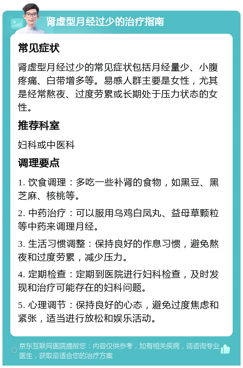 肾虚型月经过少的治疗指南 常见症状 肾虚型月经过少的常见症状包括月经量少、小腹疼痛、白带增多等。易感人群主要是女性，尤其是经常熬夜、过度劳累或长期处于压力状态的女性。 推荐科室 妇科或中医科 调理要点 1. 饮食调理：多吃一些补肾的食物，如黑豆、黑芝麻、核桃等。 2. 中药治疗：可以服用乌鸡白凤丸、益母草颗粒等中药来调理月经。 3. 生活习惯调整：保持良好的作息习惯，避免熬夜和过度劳累，减少压力。 4. 定期检查：定期到医院进行妇科检查，及时发现和治疗可能存在的妇科问题。 5. 心理调节：保持良好的心态，避免过度焦虑和紧张，适当进行放松和娱乐活动。