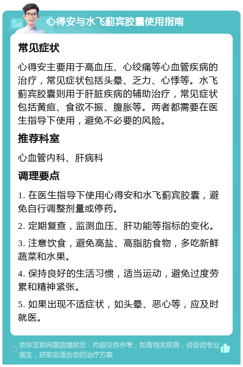 心得安与水飞蓟宾胶囊使用指南 常见症状 心得安主要用于高血压、心绞痛等心血管疾病的治疗，常见症状包括头晕、乏力、心悸等。水飞蓟宾胶囊则用于肝脏疾病的辅助治疗，常见症状包括黄疸、食欲不振、腹胀等。两者都需要在医生指导下使用，避免不必要的风险。 推荐科室 心血管内科、肝病科 调理要点 1. 在医生指导下使用心得安和水飞蓟宾胶囊，避免自行调整剂量或停药。 2. 定期复查，监测血压、肝功能等指标的变化。 3. 注意饮食，避免高盐、高脂肪食物，多吃新鲜蔬菜和水果。 4. 保持良好的生活习惯，适当运动，避免过度劳累和精神紧张。 5. 如果出现不适症状，如头晕、恶心等，应及时就医。