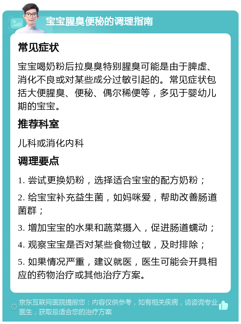 宝宝腥臭便秘的调理指南 常见症状 宝宝喝奶粉后拉臭臭特别腥臭可能是由于脾虚、消化不良或对某些成分过敏引起的。常见症状包括大便腥臭、便秘、偶尔稀便等，多见于婴幼儿期的宝宝。 推荐科室 儿科或消化内科 调理要点 1. 尝试更换奶粉，选择适合宝宝的配方奶粉； 2. 给宝宝补充益生菌，如妈咪爱，帮助改善肠道菌群； 3. 增加宝宝的水果和蔬菜摄入，促进肠道蠕动； 4. 观察宝宝是否对某些食物过敏，及时排除； 5. 如果情况严重，建议就医，医生可能会开具相应的药物治疗或其他治疗方案。