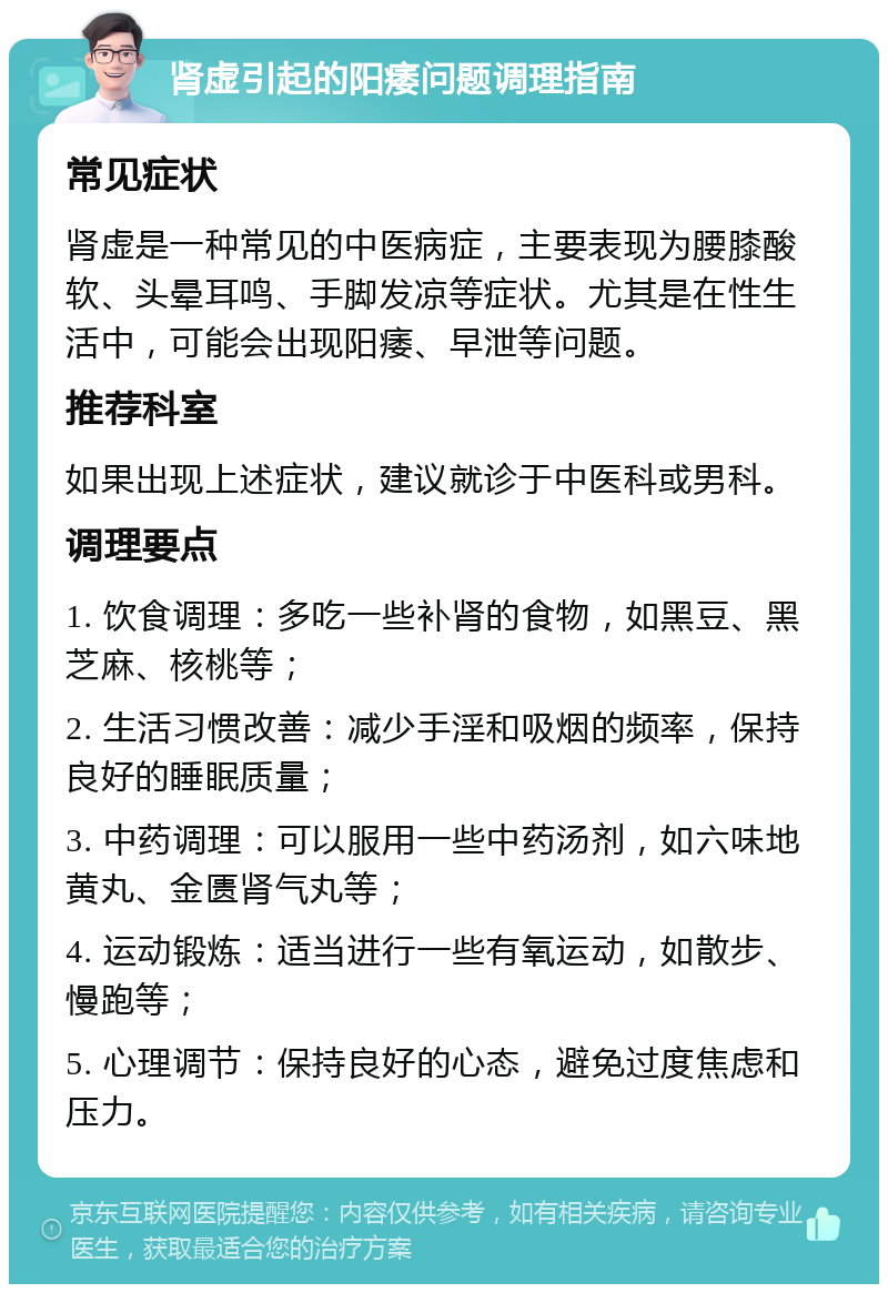 肾虚引起的阳痿问题调理指南 常见症状 肾虚是一种常见的中医病症，主要表现为腰膝酸软、头晕耳鸣、手脚发凉等症状。尤其是在性生活中，可能会出现阳痿、早泄等问题。 推荐科室 如果出现上述症状，建议就诊于中医科或男科。 调理要点 1. 饮食调理：多吃一些补肾的食物，如黑豆、黑芝麻、核桃等； 2. 生活习惯改善：减少手淫和吸烟的频率，保持良好的睡眠质量； 3. 中药调理：可以服用一些中药汤剂，如六味地黄丸、金匮肾气丸等； 4. 运动锻炼：适当进行一些有氧运动，如散步、慢跑等； 5. 心理调节：保持良好的心态，避免过度焦虑和压力。