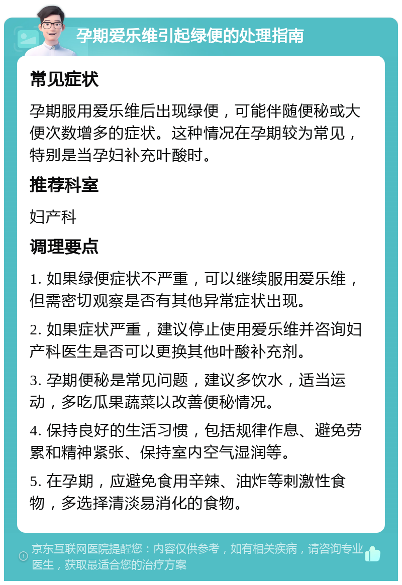 孕期爱乐维引起绿便的处理指南 常见症状 孕期服用爱乐维后出现绿便，可能伴随便秘或大便次数增多的症状。这种情况在孕期较为常见，特别是当孕妇补充叶酸时。 推荐科室 妇产科 调理要点 1. 如果绿便症状不严重，可以继续服用爱乐维，但需密切观察是否有其他异常症状出现。 2. 如果症状严重，建议停止使用爱乐维并咨询妇产科医生是否可以更换其他叶酸补充剂。 3. 孕期便秘是常见问题，建议多饮水，适当运动，多吃瓜果蔬菜以改善便秘情况。 4. 保持良好的生活习惯，包括规律作息、避免劳累和精神紧张、保持室内空气湿润等。 5. 在孕期，应避免食用辛辣、油炸等刺激性食物，多选择清淡易消化的食物。