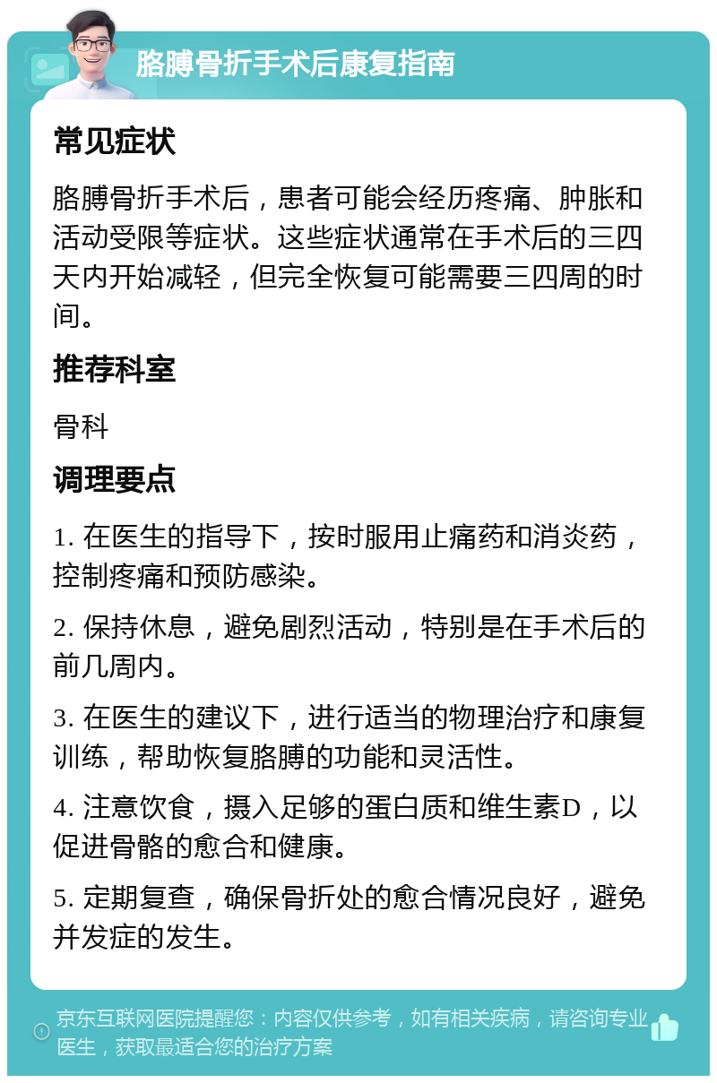 胳膊骨折手术后康复指南 常见症状 胳膊骨折手术后，患者可能会经历疼痛、肿胀和活动受限等症状。这些症状通常在手术后的三四天内开始减轻，但完全恢复可能需要三四周的时间。 推荐科室 骨科 调理要点 1. 在医生的指导下，按时服用止痛药和消炎药，控制疼痛和预防感染。 2. 保持休息，避免剧烈活动，特别是在手术后的前几周内。 3. 在医生的建议下，进行适当的物理治疗和康复训练，帮助恢复胳膊的功能和灵活性。 4. 注意饮食，摄入足够的蛋白质和维生素D，以促进骨骼的愈合和健康。 5. 定期复查，确保骨折处的愈合情况良好，避免并发症的发生。