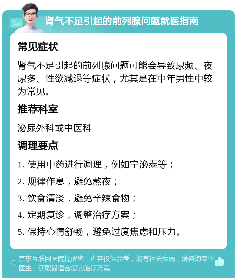 肾气不足引起的前列腺问题就医指南 常见症状 肾气不足引起的前列腺问题可能会导致尿频、夜尿多、性欲减退等症状，尤其是在中年男性中较为常见。 推荐科室 泌尿外科或中医科 调理要点 1. 使用中药进行调理，例如宁泌泰等； 2. 规律作息，避免熬夜； 3. 饮食清淡，避免辛辣食物； 4. 定期复诊，调整治疗方案； 5. 保持心情舒畅，避免过度焦虑和压力。