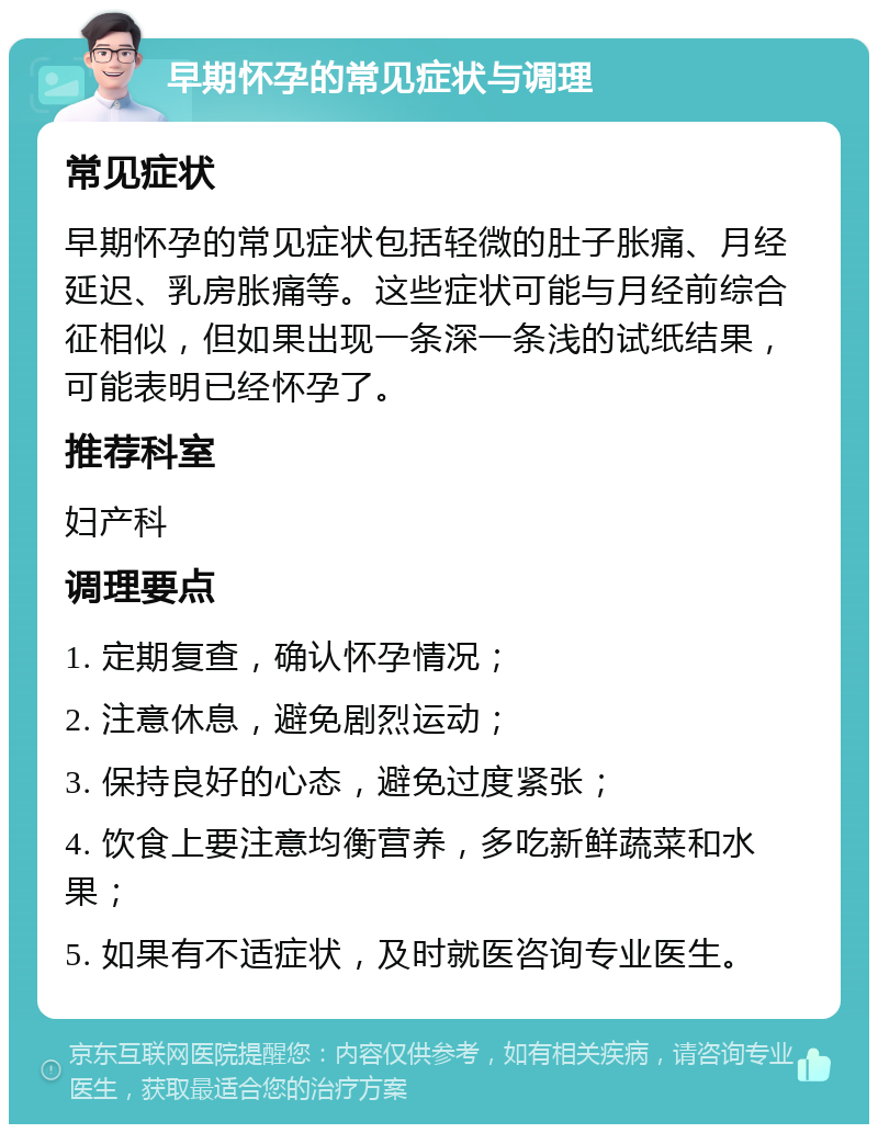 早期怀孕的常见症状与调理 常见症状 早期怀孕的常见症状包括轻微的肚子胀痛、月经延迟、乳房胀痛等。这些症状可能与月经前综合征相似，但如果出现一条深一条浅的试纸结果，可能表明已经怀孕了。 推荐科室 妇产科 调理要点 1. 定期复查，确认怀孕情况； 2. 注意休息，避免剧烈运动； 3. 保持良好的心态，避免过度紧张； 4. 饮食上要注意均衡营养，多吃新鲜蔬菜和水果； 5. 如果有不适症状，及时就医咨询专业医生。