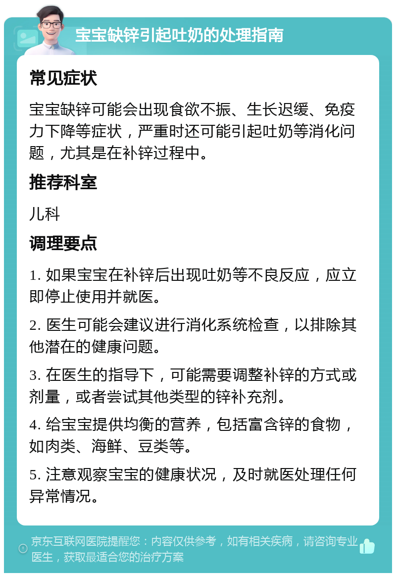 宝宝缺锌引起吐奶的处理指南 常见症状 宝宝缺锌可能会出现食欲不振、生长迟缓、免疫力下降等症状，严重时还可能引起吐奶等消化问题，尤其是在补锌过程中。 推荐科室 儿科 调理要点 1. 如果宝宝在补锌后出现吐奶等不良反应，应立即停止使用并就医。 2. 医生可能会建议进行消化系统检查，以排除其他潜在的健康问题。 3. 在医生的指导下，可能需要调整补锌的方式或剂量，或者尝试其他类型的锌补充剂。 4. 给宝宝提供均衡的营养，包括富含锌的食物，如肉类、海鲜、豆类等。 5. 注意观察宝宝的健康状况，及时就医处理任何异常情况。