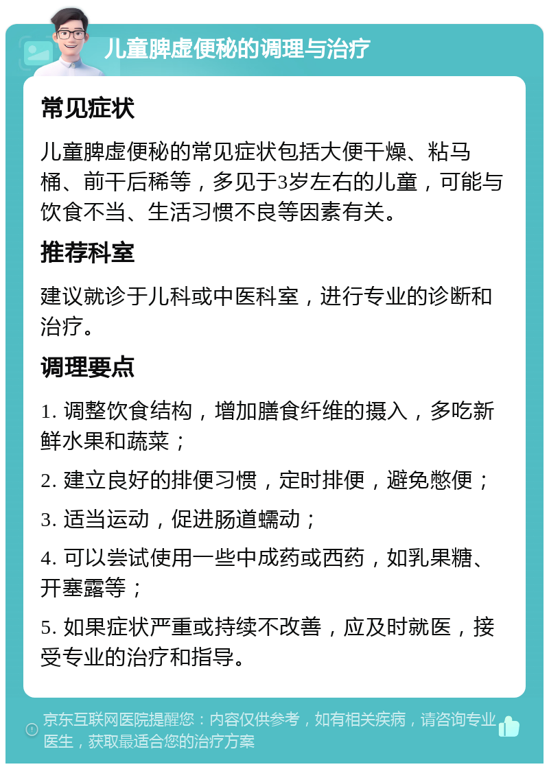 儿童脾虚便秘的调理与治疗 常见症状 儿童脾虚便秘的常见症状包括大便干燥、粘马桶、前干后稀等，多见于3岁左右的儿童，可能与饮食不当、生活习惯不良等因素有关。 推荐科室 建议就诊于儿科或中医科室，进行专业的诊断和治疗。 调理要点 1. 调整饮食结构，增加膳食纤维的摄入，多吃新鲜水果和蔬菜； 2. 建立良好的排便习惯，定时排便，避免憋便； 3. 适当运动，促进肠道蠕动； 4. 可以尝试使用一些中成药或西药，如乳果糖、开塞露等； 5. 如果症状严重或持续不改善，应及时就医，接受专业的治疗和指导。