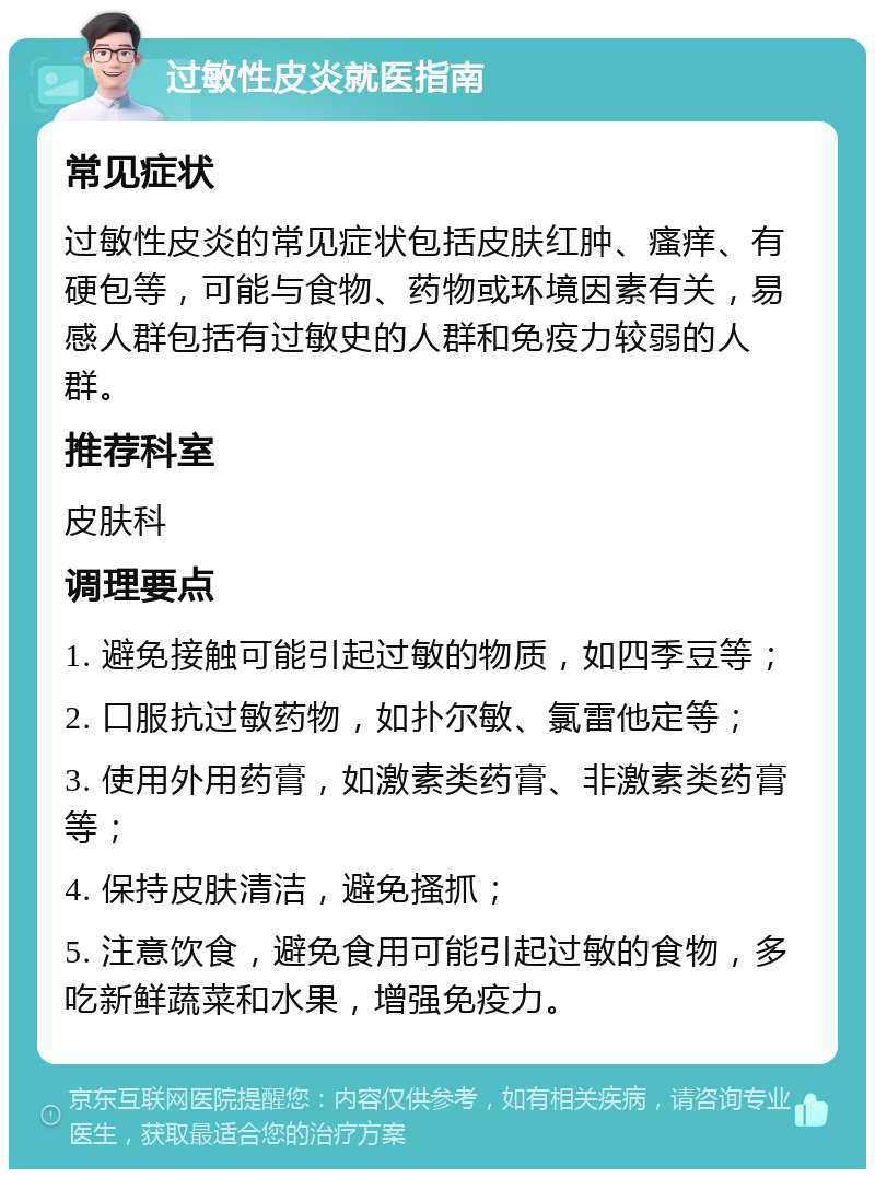 过敏性皮炎就医指南 常见症状 过敏性皮炎的常见症状包括皮肤红肿、瘙痒、有硬包等，可能与食物、药物或环境因素有关，易感人群包括有过敏史的人群和免疫力较弱的人群。 推荐科室 皮肤科 调理要点 1. 避免接触可能引起过敏的物质，如四季豆等； 2. 口服抗过敏药物，如扑尔敏、氯雷他定等； 3. 使用外用药膏，如激素类药膏、非激素类药膏等； 4. 保持皮肤清洁，避免搔抓； 5. 注意饮食，避免食用可能引起过敏的食物，多吃新鲜蔬菜和水果，增强免疫力。