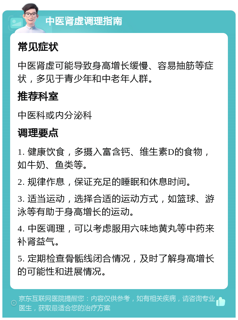 中医肾虚调理指南 常见症状 中医肾虚可能导致身高增长缓慢、容易抽筋等症状，多见于青少年和中老年人群。 推荐科室 中医科或内分泌科 调理要点 1. 健康饮食，多摄入富含钙、维生素D的食物，如牛奶、鱼类等。 2. 规律作息，保证充足的睡眠和休息时间。 3. 适当运动，选择合适的运动方式，如篮球、游泳等有助于身高增长的运动。 4. 中医调理，可以考虑服用六味地黄丸等中药来补肾益气。 5. 定期检查骨骺线闭合情况，及时了解身高增长的可能性和进展情况。