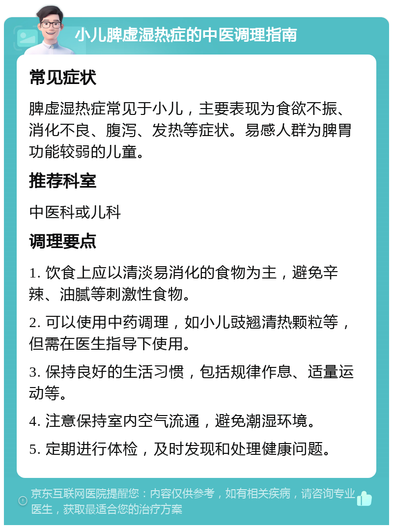 小儿脾虚湿热症的中医调理指南 常见症状 脾虚湿热症常见于小儿，主要表现为食欲不振、消化不良、腹泻、发热等症状。易感人群为脾胃功能较弱的儿童。 推荐科室 中医科或儿科 调理要点 1. 饮食上应以清淡易消化的食物为主，避免辛辣、油腻等刺激性食物。 2. 可以使用中药调理，如小儿豉翘清热颗粒等，但需在医生指导下使用。 3. 保持良好的生活习惯，包括规律作息、适量运动等。 4. 注意保持室内空气流通，避免潮湿环境。 5. 定期进行体检，及时发现和处理健康问题。