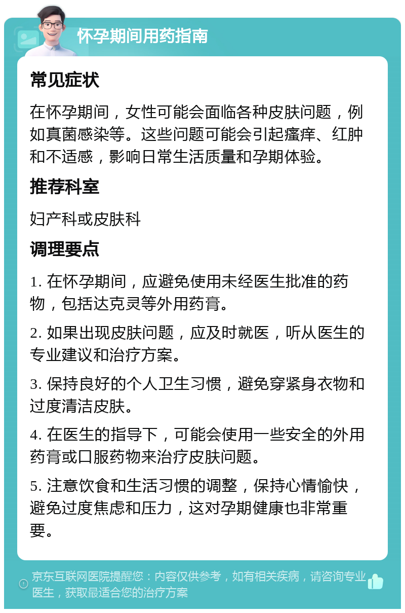 怀孕期间用药指南 常见症状 在怀孕期间，女性可能会面临各种皮肤问题，例如真菌感染等。这些问题可能会引起瘙痒、红肿和不适感，影响日常生活质量和孕期体验。 推荐科室 妇产科或皮肤科 调理要点 1. 在怀孕期间，应避免使用未经医生批准的药物，包括达克灵等外用药膏。 2. 如果出现皮肤问题，应及时就医，听从医生的专业建议和治疗方案。 3. 保持良好的个人卫生习惯，避免穿紧身衣物和过度清洁皮肤。 4. 在医生的指导下，可能会使用一些安全的外用药膏或口服药物来治疗皮肤问题。 5. 注意饮食和生活习惯的调整，保持心情愉快，避免过度焦虑和压力，这对孕期健康也非常重要。