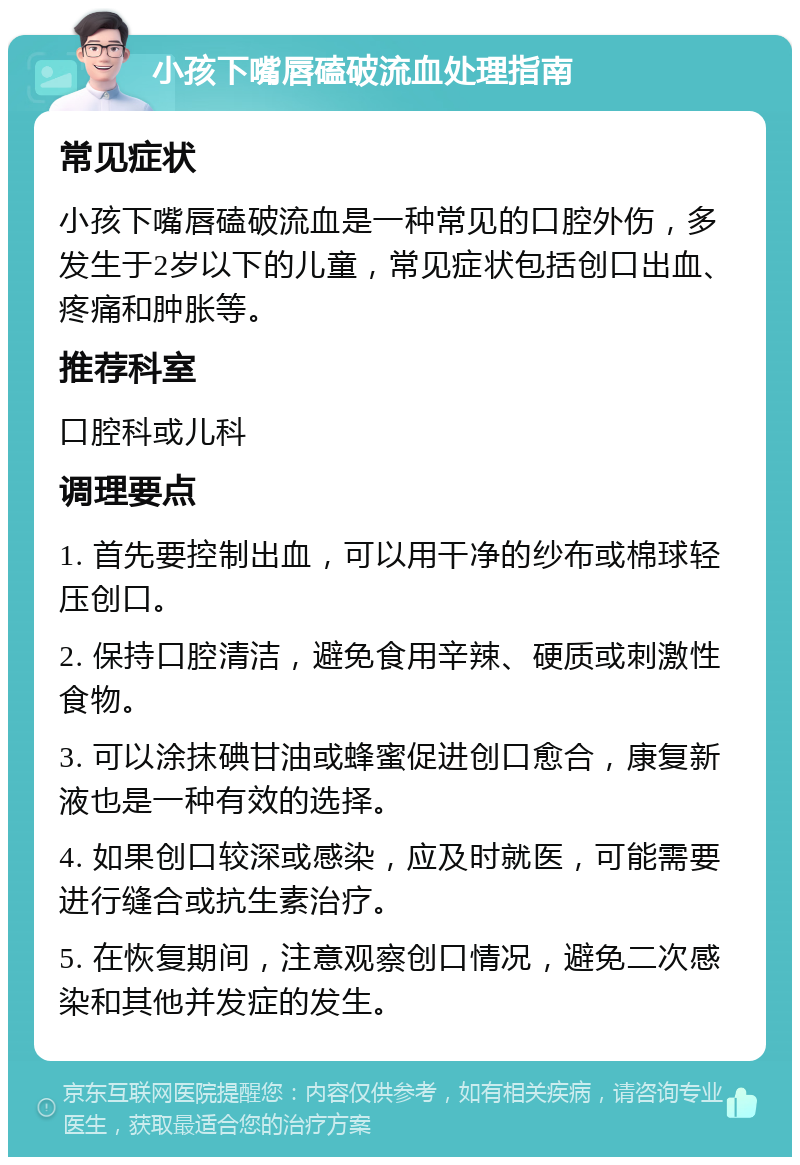 小孩下嘴唇磕破流血处理指南 常见症状 小孩下嘴唇磕破流血是一种常见的口腔外伤，多发生于2岁以下的儿童，常见症状包括创口出血、疼痛和肿胀等。 推荐科室 口腔科或儿科 调理要点 1. 首先要控制出血，可以用干净的纱布或棉球轻压创口。 2. 保持口腔清洁，避免食用辛辣、硬质或刺激性食物。 3. 可以涂抹碘甘油或蜂蜜促进创口愈合，康复新液也是一种有效的选择。 4. 如果创口较深或感染，应及时就医，可能需要进行缝合或抗生素治疗。 5. 在恢复期间，注意观察创口情况，避免二次感染和其他并发症的发生。