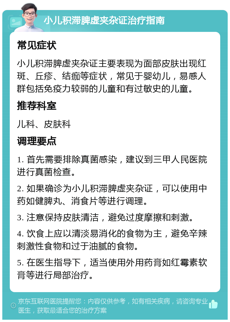 小儿积滞脾虚夹杂证治疗指南 常见症状 小儿积滞脾虚夹杂证主要表现为面部皮肤出现红斑、丘疹、结痂等症状，常见于婴幼儿，易感人群包括免疫力较弱的儿童和有过敏史的儿童。 推荐科室 儿科、皮肤科 调理要点 1. 首先需要排除真菌感染，建议到三甲人民医院进行真菌检查。 2. 如果确诊为小儿积滞脾虚夹杂证，可以使用中药如健脾丸、消食片等进行调理。 3. 注意保持皮肤清洁，避免过度摩擦和刺激。 4. 饮食上应以清淡易消化的食物为主，避免辛辣刺激性食物和过于油腻的食物。 5. 在医生指导下，适当使用外用药膏如红霉素软膏等进行局部治疗。