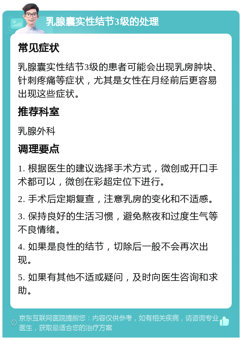 乳腺囊实性结节3级的处理 常见症状 乳腺囊实性结节3级的患者可能会出现乳房肿块、针刺疼痛等症状，尤其是女性在月经前后更容易出现这些症状。 推荐科室 乳腺外科 调理要点 1. 根据医生的建议选择手术方式，微创或开口手术都可以，微创在彩超定位下进行。 2. 手术后定期复查，注意乳房的变化和不适感。 3. 保持良好的生活习惯，避免熬夜和过度生气等不良情绪。 4. 如果是良性的结节，切除后一般不会再次出现。 5. 如果有其他不适或疑问，及时向医生咨询和求助。