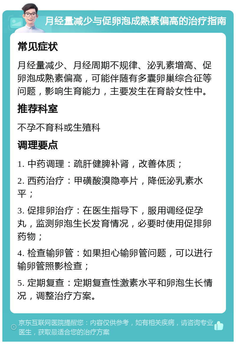 月经量减少与促卵泡成熟素偏高的治疗指南 常见症状 月经量减少、月经周期不规律、泌乳素增高、促卵泡成熟素偏高，可能伴随有多囊卵巢综合征等问题，影响生育能力，主要发生在育龄女性中。 推荐科室 不孕不育科或生殖科 调理要点 1. 中药调理：疏肝健脾补肾，改善体质； 2. 西药治疗：甲磺酸溴隐亭片，降低泌乳素水平； 3. 促排卵治疗：在医生指导下，服用调经促孕丸，监测卵泡生长发育情况，必要时使用促排卵药物； 4. 检查输卵管：如果担心输卵管问题，可以进行输卵管照影检查； 5. 定期复查：定期复查性激素水平和卵泡生长情况，调整治疗方案。