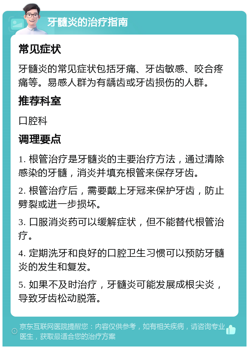 牙髓炎的治疗指南 常见症状 牙髓炎的常见症状包括牙痛、牙齿敏感、咬合疼痛等。易感人群为有龋齿或牙齿损伤的人群。 推荐科室 口腔科 调理要点 1. 根管治疗是牙髓炎的主要治疗方法，通过清除感染的牙髓，消炎并填充根管来保存牙齿。 2. 根管治疗后，需要戴上牙冠来保护牙齿，防止劈裂或进一步损坏。 3. 口服消炎药可以缓解症状，但不能替代根管治疗。 4. 定期洗牙和良好的口腔卫生习惯可以预防牙髓炎的发生和复发。 5. 如果不及时治疗，牙髓炎可能发展成根尖炎，导致牙齿松动脱落。