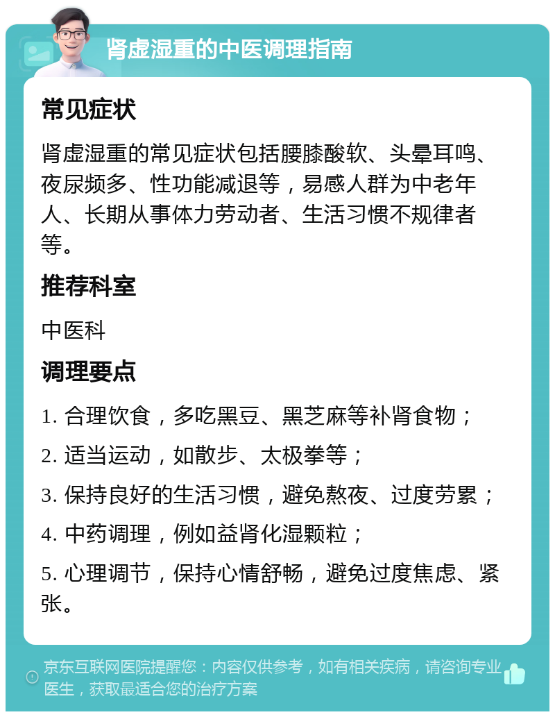 肾虚湿重的中医调理指南 常见症状 肾虚湿重的常见症状包括腰膝酸软、头晕耳鸣、夜尿频多、性功能减退等，易感人群为中老年人、长期从事体力劳动者、生活习惯不规律者等。 推荐科室 中医科 调理要点 1. 合理饮食，多吃黑豆、黑芝麻等补肾食物； 2. 适当运动，如散步、太极拳等； 3. 保持良好的生活习惯，避免熬夜、过度劳累； 4. 中药调理，例如益肾化湿颗粒； 5. 心理调节，保持心情舒畅，避免过度焦虑、紧张。