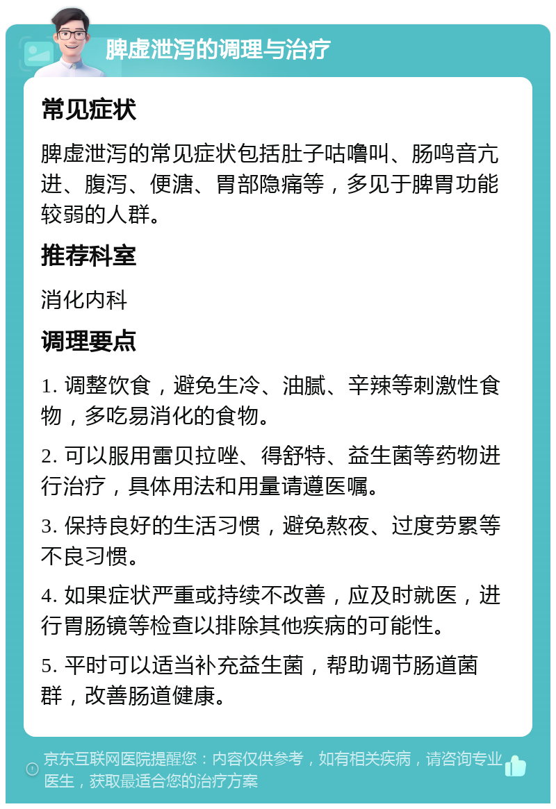 脾虚泄泻的调理与治疗 常见症状 脾虚泄泻的常见症状包括肚子咕噜叫、肠鸣音亢进、腹泻、便溏、胃部隐痛等，多见于脾胃功能较弱的人群。 推荐科室 消化内科 调理要点 1. 调整饮食，避免生冷、油腻、辛辣等刺激性食物，多吃易消化的食物。 2. 可以服用雷贝拉唑、得舒特、益生菌等药物进行治疗，具体用法和用量请遵医嘱。 3. 保持良好的生活习惯，避免熬夜、过度劳累等不良习惯。 4. 如果症状严重或持续不改善，应及时就医，进行胃肠镜等检查以排除其他疾病的可能性。 5. 平时可以适当补充益生菌，帮助调节肠道菌群，改善肠道健康。