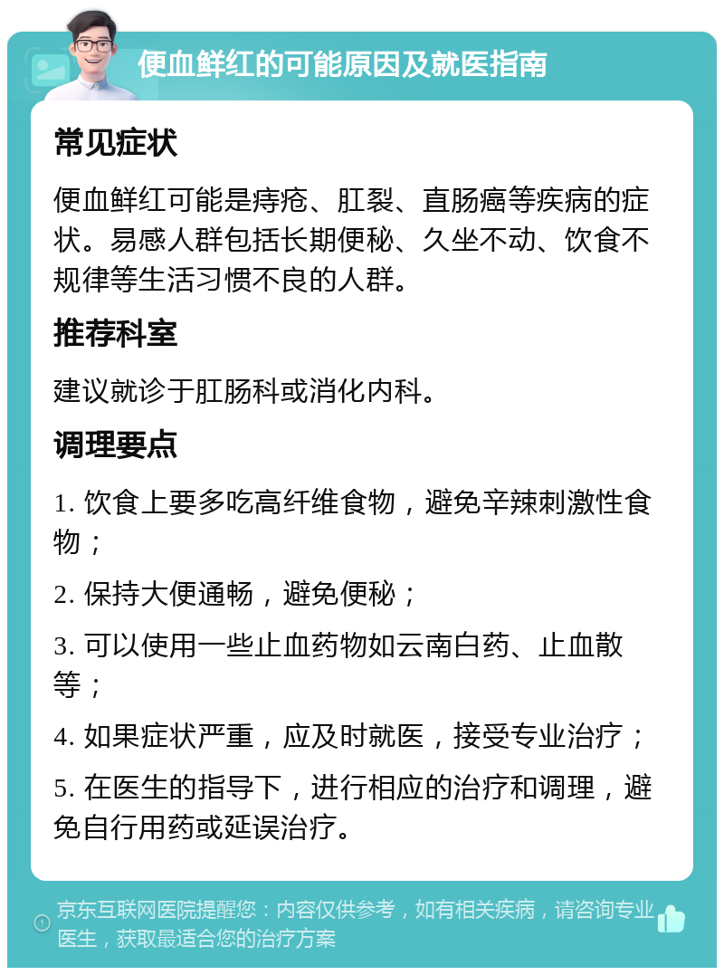 便血鲜红的可能原因及就医指南 常见症状 便血鲜红可能是痔疮、肛裂、直肠癌等疾病的症状。易感人群包括长期便秘、久坐不动、饮食不规律等生活习惯不良的人群。 推荐科室 建议就诊于肛肠科或消化内科。 调理要点 1. 饮食上要多吃高纤维食物，避免辛辣刺激性食物； 2. 保持大便通畅，避免便秘； 3. 可以使用一些止血药物如云南白药、止血散等； 4. 如果症状严重，应及时就医，接受专业治疗； 5. 在医生的指导下，进行相应的治疗和调理，避免自行用药或延误治疗。