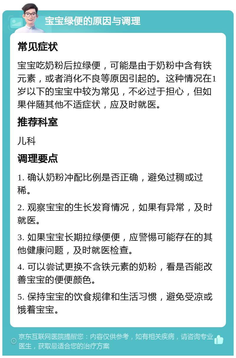 宝宝绿便的原因与调理 常见症状 宝宝吃奶粉后拉绿便，可能是由于奶粉中含有铁元素，或者消化不良等原因引起的。这种情况在1岁以下的宝宝中较为常见，不必过于担心，但如果伴随其他不适症状，应及时就医。 推荐科室 儿科 调理要点 1. 确认奶粉冲配比例是否正确，避免过稠或过稀。 2. 观察宝宝的生长发育情况，如果有异常，及时就医。 3. 如果宝宝长期拉绿便便，应警惕可能存在的其他健康问题，及时就医检查。 4. 可以尝试更换不含铁元素的奶粉，看是否能改善宝宝的便便颜色。 5. 保持宝宝的饮食规律和生活习惯，避免受凉或饿着宝宝。