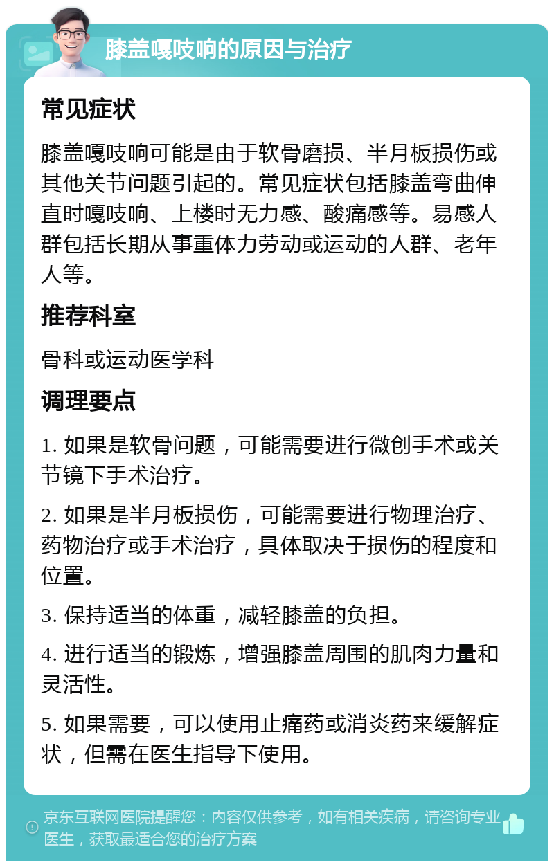 膝盖嘎吱响的原因与治疗 常见症状 膝盖嘎吱响可能是由于软骨磨损、半月板损伤或其他关节问题引起的。常见症状包括膝盖弯曲伸直时嘎吱响、上楼时无力感、酸痛感等。易感人群包括长期从事重体力劳动或运动的人群、老年人等。 推荐科室 骨科或运动医学科 调理要点 1. 如果是软骨问题，可能需要进行微创手术或关节镜下手术治疗。 2. 如果是半月板损伤，可能需要进行物理治疗、药物治疗或手术治疗，具体取决于损伤的程度和位置。 3. 保持适当的体重，减轻膝盖的负担。 4. 进行适当的锻炼，增强膝盖周围的肌肉力量和灵活性。 5. 如果需要，可以使用止痛药或消炎药来缓解症状，但需在医生指导下使用。