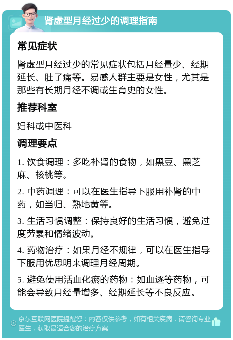 肾虚型月经过少的调理指南 常见症状 肾虚型月经过少的常见症状包括月经量少、经期延长、肚子痛等。易感人群主要是女性，尤其是那些有长期月经不调或生育史的女性。 推荐科室 妇科或中医科 调理要点 1. 饮食调理：多吃补肾的食物，如黑豆、黑芝麻、核桃等。 2. 中药调理：可以在医生指导下服用补肾的中药，如当归、熟地黄等。 3. 生活习惯调整：保持良好的生活习惯，避免过度劳累和情绪波动。 4. 药物治疗：如果月经不规律，可以在医生指导下服用优思明来调理月经周期。 5. 避免使用活血化瘀的药物：如血逐等药物，可能会导致月经量增多、经期延长等不良反应。