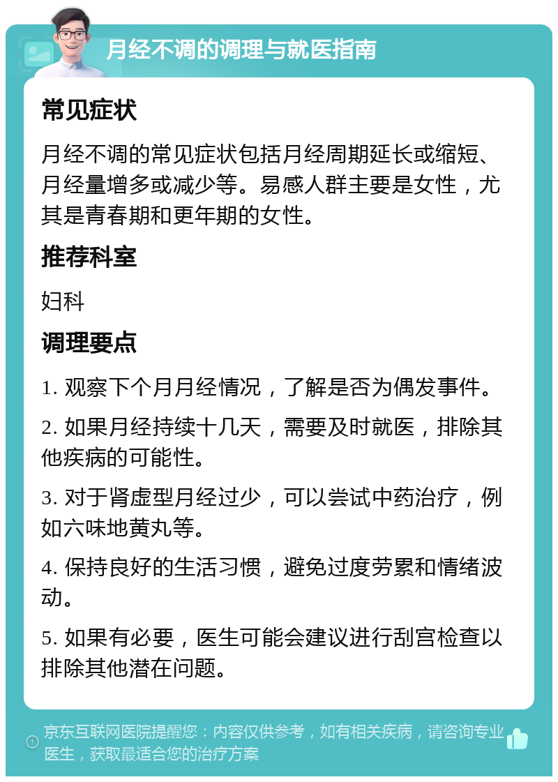 月经不调的调理与就医指南 常见症状 月经不调的常见症状包括月经周期延长或缩短、月经量增多或减少等。易感人群主要是女性，尤其是青春期和更年期的女性。 推荐科室 妇科 调理要点 1. 观察下个月月经情况，了解是否为偶发事件。 2. 如果月经持续十几天，需要及时就医，排除其他疾病的可能性。 3. 对于肾虚型月经过少，可以尝试中药治疗，例如六味地黄丸等。 4. 保持良好的生活习惯，避免过度劳累和情绪波动。 5. 如果有必要，医生可能会建议进行刮宫检查以排除其他潜在问题。