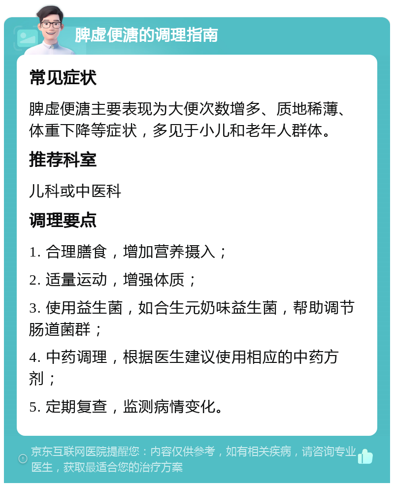 脾虚便溏的调理指南 常见症状 脾虚便溏主要表现为大便次数增多、质地稀薄、体重下降等症状，多见于小儿和老年人群体。 推荐科室 儿科或中医科 调理要点 1. 合理膳食，增加营养摄入； 2. 适量运动，增强体质； 3. 使用益生菌，如合生元奶味益生菌，帮助调节肠道菌群； 4. 中药调理，根据医生建议使用相应的中药方剂； 5. 定期复查，监测病情变化。