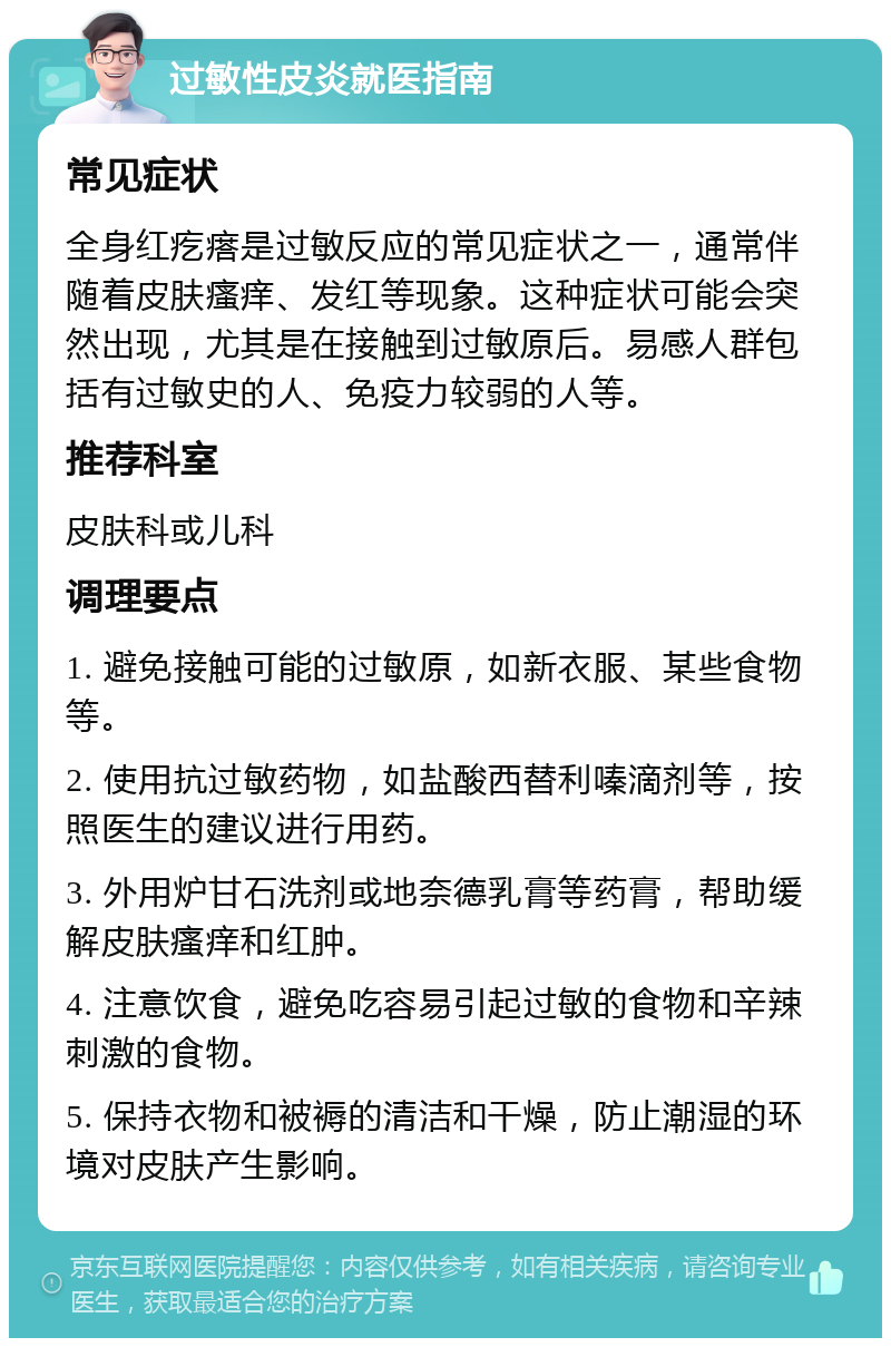 过敏性皮炎就医指南 常见症状 全身红疙瘩是过敏反应的常见症状之一，通常伴随着皮肤瘙痒、发红等现象。这种症状可能会突然出现，尤其是在接触到过敏原后。易感人群包括有过敏史的人、免疫力较弱的人等。 推荐科室 皮肤科或儿科 调理要点 1. 避免接触可能的过敏原，如新衣服、某些食物等。 2. 使用抗过敏药物，如盐酸西替利嗪滴剂等，按照医生的建议进行用药。 3. 外用炉甘石洗剂或地奈德乳膏等药膏，帮助缓解皮肤瘙痒和红肿。 4. 注意饮食，避免吃容易引起过敏的食物和辛辣刺激的食物。 5. 保持衣物和被褥的清洁和干燥，防止潮湿的环境对皮肤产生影响。