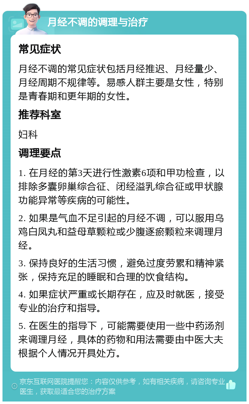 月经不调的调理与治疗 常见症状 月经不调的常见症状包括月经推迟、月经量少、月经周期不规律等。易感人群主要是女性，特别是青春期和更年期的女性。 推荐科室 妇科 调理要点 1. 在月经的第3天进行性激素6项和甲功检查，以排除多囊卵巢综合征、闭经溢乳综合征或甲状腺功能异常等疾病的可能性。 2. 如果是气血不足引起的月经不调，可以服用乌鸡白凤丸和益母草颗粒或少腹逐瘀颗粒来调理月经。 3. 保持良好的生活习惯，避免过度劳累和精神紧张，保持充足的睡眠和合理的饮食结构。 4. 如果症状严重或长期存在，应及时就医，接受专业的治疗和指导。 5. 在医生的指导下，可能需要使用一些中药汤剂来调理月经，具体的药物和用法需要由中医大夫根据个人情况开具处方。