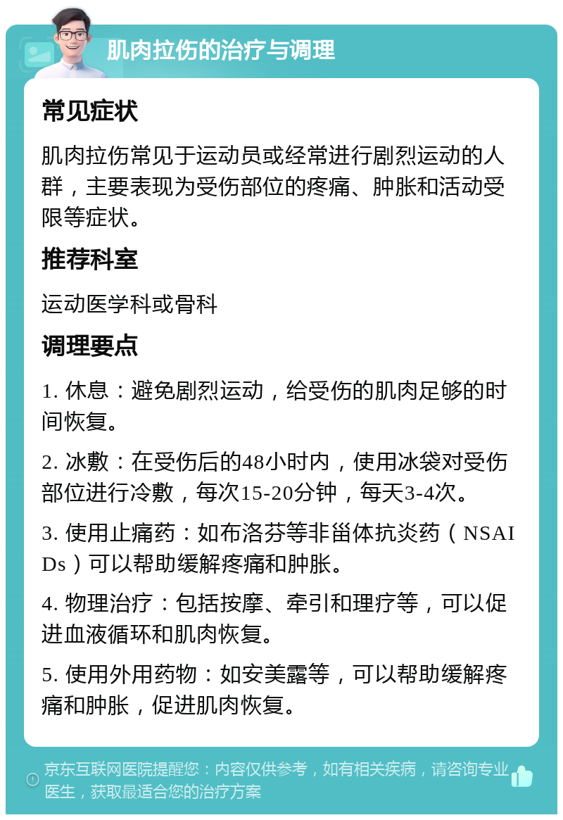 肌肉拉伤的治疗与调理 常见症状 肌肉拉伤常见于运动员或经常进行剧烈运动的人群，主要表现为受伤部位的疼痛、肿胀和活动受限等症状。 推荐科室 运动医学科或骨科 调理要点 1. 休息：避免剧烈运动，给受伤的肌肉足够的时间恢复。 2. 冰敷：在受伤后的48小时内，使用冰袋对受伤部位进行冷敷，每次15-20分钟，每天3-4次。 3. 使用止痛药：如布洛芬等非甾体抗炎药（NSAIDs）可以帮助缓解疼痛和肿胀。 4. 物理治疗：包括按摩、牵引和理疗等，可以促进血液循环和肌肉恢复。 5. 使用外用药物：如安美露等，可以帮助缓解疼痛和肿胀，促进肌肉恢复。