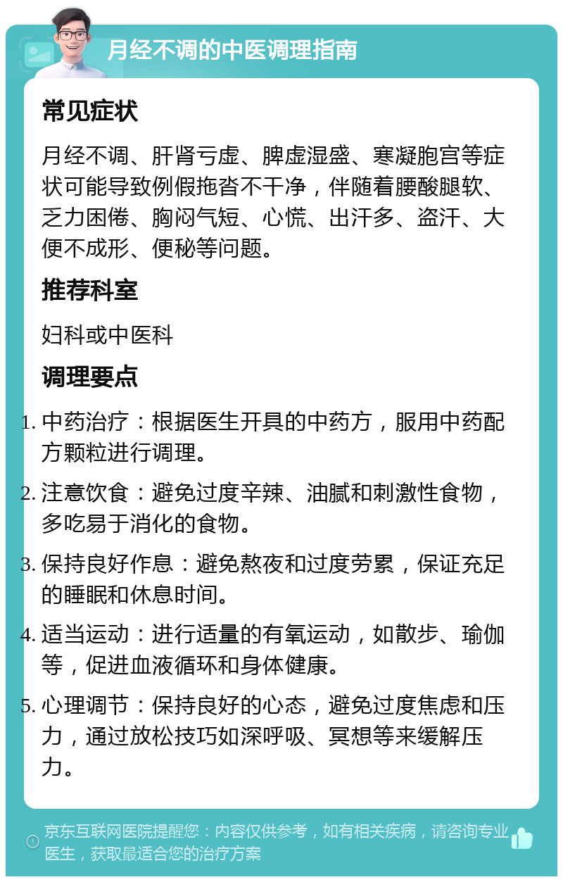 月经不调的中医调理指南 常见症状 月经不调、肝肾亏虚、脾虚湿盛、寒凝胞宫等症状可能导致例假拖沓不干净，伴随着腰酸腿软、乏力困倦、胸闷气短、心慌、出汗多、盗汗、大便不成形、便秘等问题。 推荐科室 妇科或中医科 调理要点 中药治疗：根据医生开具的中药方，服用中药配方颗粒进行调理。 注意饮食：避免过度辛辣、油腻和刺激性食物，多吃易于消化的食物。 保持良好作息：避免熬夜和过度劳累，保证充足的睡眠和休息时间。 适当运动：进行适量的有氧运动，如散步、瑜伽等，促进血液循环和身体健康。 心理调节：保持良好的心态，避免过度焦虑和压力，通过放松技巧如深呼吸、冥想等来缓解压力。