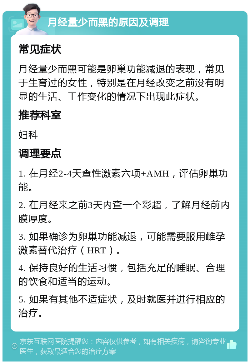 月经量少而黑的原因及调理 常见症状 月经量少而黑可能是卵巢功能减退的表现，常见于生育过的女性，特别是在月经改变之前没有明显的生活、工作变化的情况下出现此症状。 推荐科室 妇科 调理要点 1. 在月经2-4天查性激素六项+AMH，评估卵巢功能。 2. 在月经来之前3天内查一个彩超，了解月经前内膜厚度。 3. 如果确诊为卵巢功能减退，可能需要服用雌孕激素替代治疗（HRT）。 4. 保持良好的生活习惯，包括充足的睡眠、合理的饮食和适当的运动。 5. 如果有其他不适症状，及时就医并进行相应的治疗。