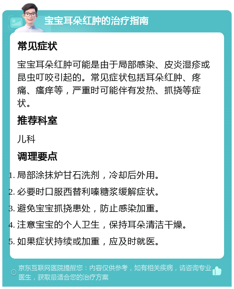 宝宝耳朵红肿的治疗指南 常见症状 宝宝耳朵红肿可能是由于局部感染、皮炎湿疹或昆虫叮咬引起的。常见症状包括耳朵红肿、疼痛、瘙痒等，严重时可能伴有发热、抓挠等症状。 推荐科室 儿科 调理要点 局部涂抹炉甘石洗剂，冷却后外用。 必要时口服西替利嗪糖浆缓解症状。 避免宝宝抓挠患处，防止感染加重。 注意宝宝的个人卫生，保持耳朵清洁干燥。 如果症状持续或加重，应及时就医。