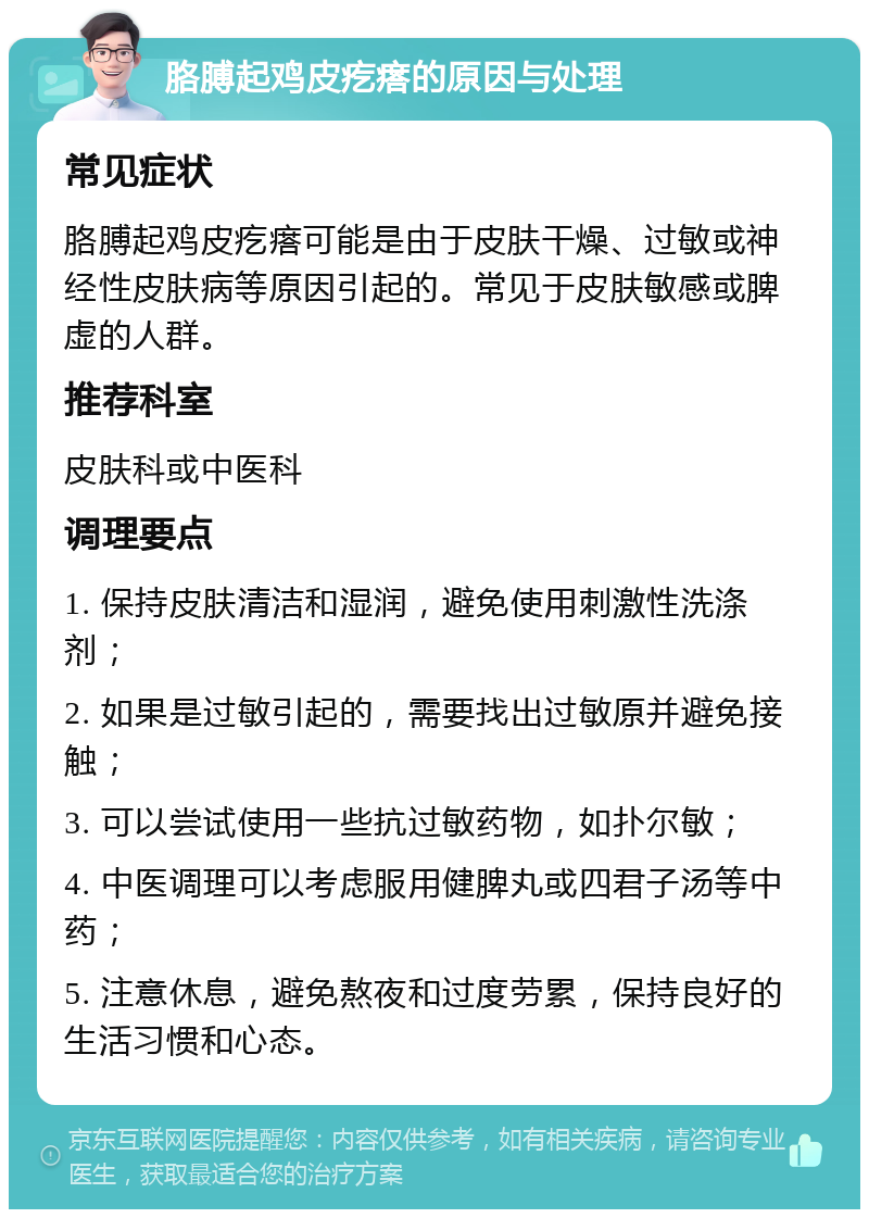 胳膊起鸡皮疙瘩的原因与处理 常见症状 胳膊起鸡皮疙瘩可能是由于皮肤干燥、过敏或神经性皮肤病等原因引起的。常见于皮肤敏感或脾虚的人群。 推荐科室 皮肤科或中医科 调理要点 1. 保持皮肤清洁和湿润，避免使用刺激性洗涤剂； 2. 如果是过敏引起的，需要找出过敏原并避免接触； 3. 可以尝试使用一些抗过敏药物，如扑尔敏； 4. 中医调理可以考虑服用健脾丸或四君子汤等中药； 5. 注意休息，避免熬夜和过度劳累，保持良好的生活习惯和心态。