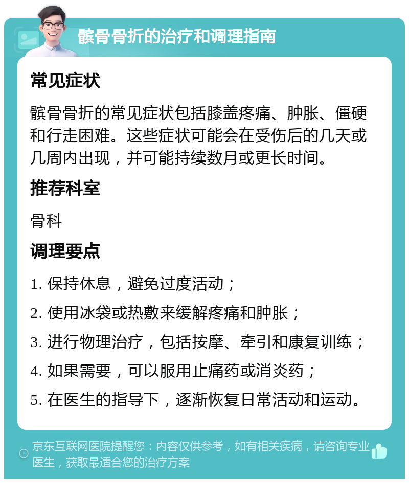 髌骨骨折的治疗和调理指南 常见症状 髌骨骨折的常见症状包括膝盖疼痛、肿胀、僵硬和行走困难。这些症状可能会在受伤后的几天或几周内出现，并可能持续数月或更长时间。 推荐科室 骨科 调理要点 1. 保持休息，避免过度活动； 2. 使用冰袋或热敷来缓解疼痛和肿胀； 3. 进行物理治疗，包括按摩、牵引和康复训练； 4. 如果需要，可以服用止痛药或消炎药； 5. 在医生的指导下，逐渐恢复日常活动和运动。