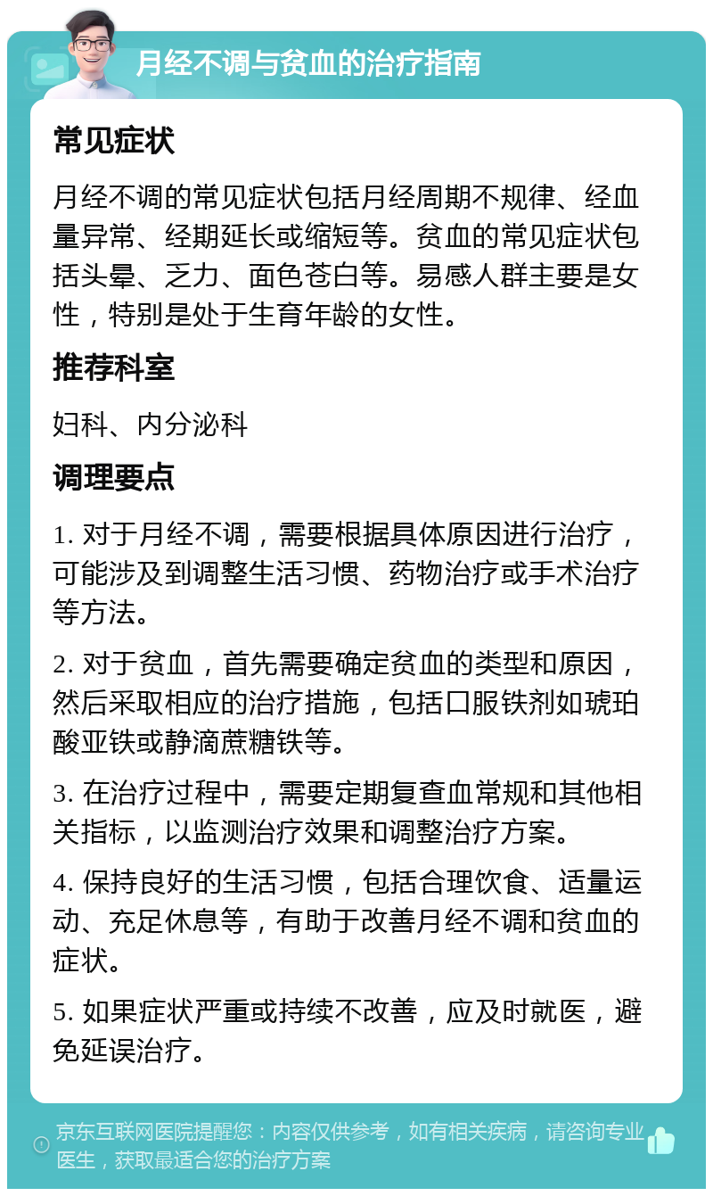 月经不调与贫血的治疗指南 常见症状 月经不调的常见症状包括月经周期不规律、经血量异常、经期延长或缩短等。贫血的常见症状包括头晕、乏力、面色苍白等。易感人群主要是女性，特别是处于生育年龄的女性。 推荐科室 妇科、内分泌科 调理要点 1. 对于月经不调，需要根据具体原因进行治疗，可能涉及到调整生活习惯、药物治疗或手术治疗等方法。 2. 对于贫血，首先需要确定贫血的类型和原因，然后采取相应的治疗措施，包括口服铁剂如琥珀酸亚铁或静滴蔗糖铁等。 3. 在治疗过程中，需要定期复查血常规和其他相关指标，以监测治疗效果和调整治疗方案。 4. 保持良好的生活习惯，包括合理饮食、适量运动、充足休息等，有助于改善月经不调和贫血的症状。 5. 如果症状严重或持续不改善，应及时就医，避免延误治疗。