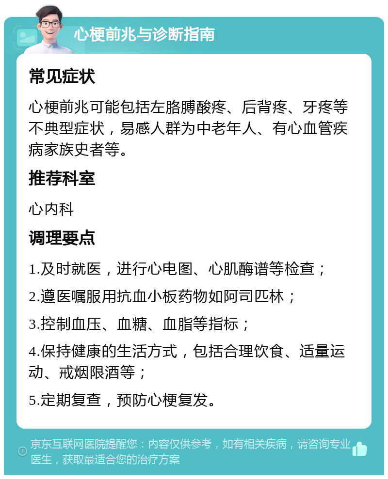 心梗前兆与诊断指南 常见症状 心梗前兆可能包括左胳膊酸疼、后背疼、牙疼等不典型症状，易感人群为中老年人、有心血管疾病家族史者等。 推荐科室 心内科 调理要点 1.及时就医，进行心电图、心肌酶谱等检查； 2.遵医嘱服用抗血小板药物如阿司匹林； 3.控制血压、血糖、血脂等指标； 4.保持健康的生活方式，包括合理饮食、适量运动、戒烟限酒等； 5.定期复查，预防心梗复发。