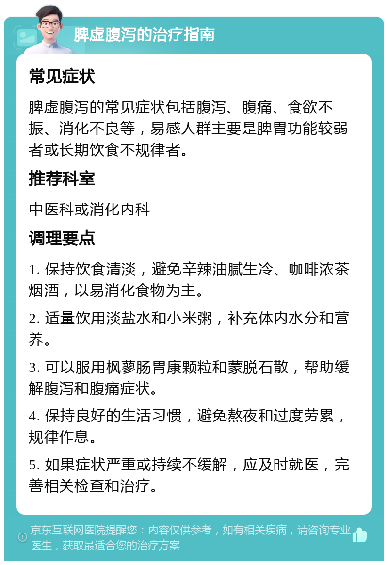 脾虚腹泻的治疗指南 常见症状 脾虚腹泻的常见症状包括腹泻、腹痛、食欲不振、消化不良等，易感人群主要是脾胃功能较弱者或长期饮食不规律者。 推荐科室 中医科或消化内科 调理要点 1. 保持饮食清淡，避免辛辣油腻生冷、咖啡浓茶烟酒，以易消化食物为主。 2. 适量饮用淡盐水和小米粥，补充体内水分和营养。 3. 可以服用枫蓼肠胃康颗粒和蒙脱石散，帮助缓解腹泻和腹痛症状。 4. 保持良好的生活习惯，避免熬夜和过度劳累，规律作息。 5. 如果症状严重或持续不缓解，应及时就医，完善相关检查和治疗。