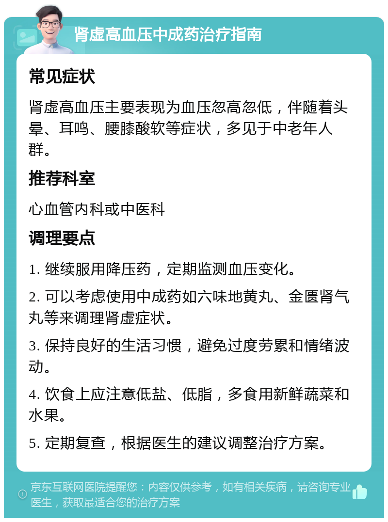 肾虚高血压中成药治疗指南 常见症状 肾虚高血压主要表现为血压忽高忽低，伴随着头晕、耳鸣、腰膝酸软等症状，多见于中老年人群。 推荐科室 心血管内科或中医科 调理要点 1. 继续服用降压药，定期监测血压变化。 2. 可以考虑使用中成药如六味地黄丸、金匮肾气丸等来调理肾虚症状。 3. 保持良好的生活习惯，避免过度劳累和情绪波动。 4. 饮食上应注意低盐、低脂，多食用新鲜蔬菜和水果。 5. 定期复查，根据医生的建议调整治疗方案。