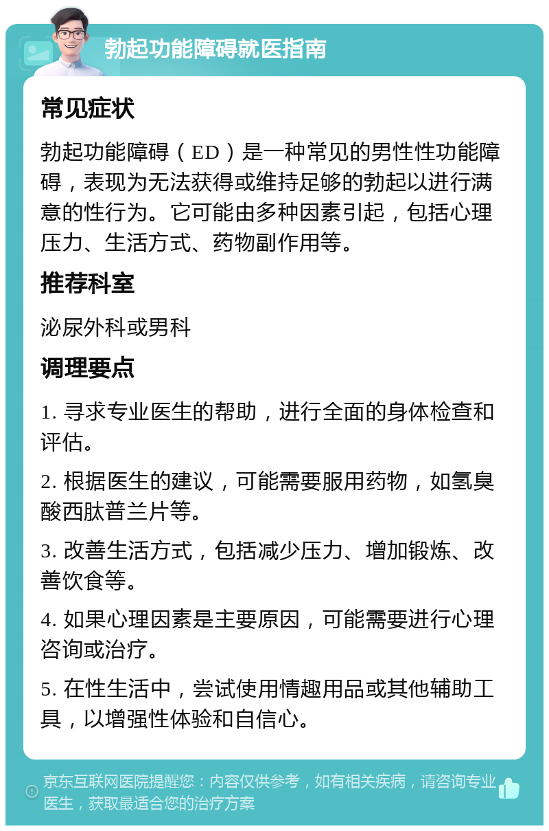 勃起功能障碍就医指南 常见症状 勃起功能障碍（ED）是一种常见的男性性功能障碍，表现为无法获得或维持足够的勃起以进行满意的性行为。它可能由多种因素引起，包括心理压力、生活方式、药物副作用等。 推荐科室 泌尿外科或男科 调理要点 1. 寻求专业医生的帮助，进行全面的身体检查和评估。 2. 根据医生的建议，可能需要服用药物，如氢臭酸西肽普兰片等。 3. 改善生活方式，包括减少压力、增加锻炼、改善饮食等。 4. 如果心理因素是主要原因，可能需要进行心理咨询或治疗。 5. 在性生活中，尝试使用情趣用品或其他辅助工具，以增强性体验和自信心。