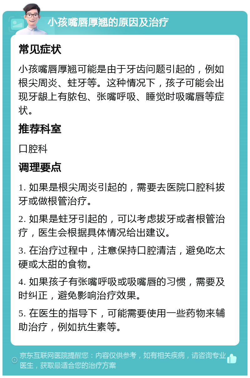 小孩嘴唇厚翘的原因及治疗 常见症状 小孩嘴唇厚翘可能是由于牙齿问题引起的，例如根尖周炎、蛀牙等。这种情况下，孩子可能会出现牙龈上有脓包、张嘴呼吸、睡觉时吸嘴唇等症状。 推荐科室 口腔科 调理要点 1. 如果是根尖周炎引起的，需要去医院口腔科拔牙或做根管治疗。 2. 如果是蛀牙引起的，可以考虑拔牙或者根管治疗，医生会根据具体情况给出建议。 3. 在治疗过程中，注意保持口腔清洁，避免吃太硬或太甜的食物。 4. 如果孩子有张嘴呼吸或吸嘴唇的习惯，需要及时纠正，避免影响治疗效果。 5. 在医生的指导下，可能需要使用一些药物来辅助治疗，例如抗生素等。